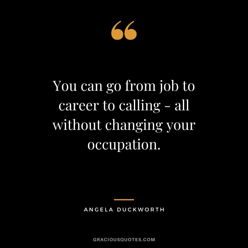 You can go from job to career to calling - all without changing your occupation. - Angela Lee Duckworth #angeladuckworth #grit #passion #perseverance #quotes