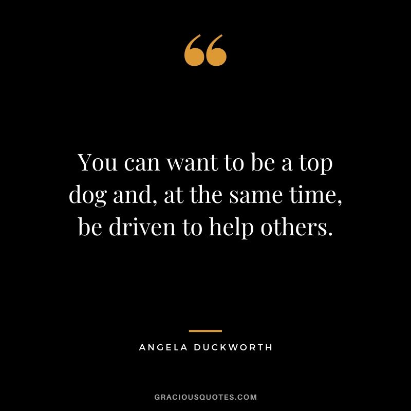 You can want to be a top dog and, at the same time, be driven to help others. - Angela Lee Duckworth #angeladuckworth #grit #passion #perseverance #quotes