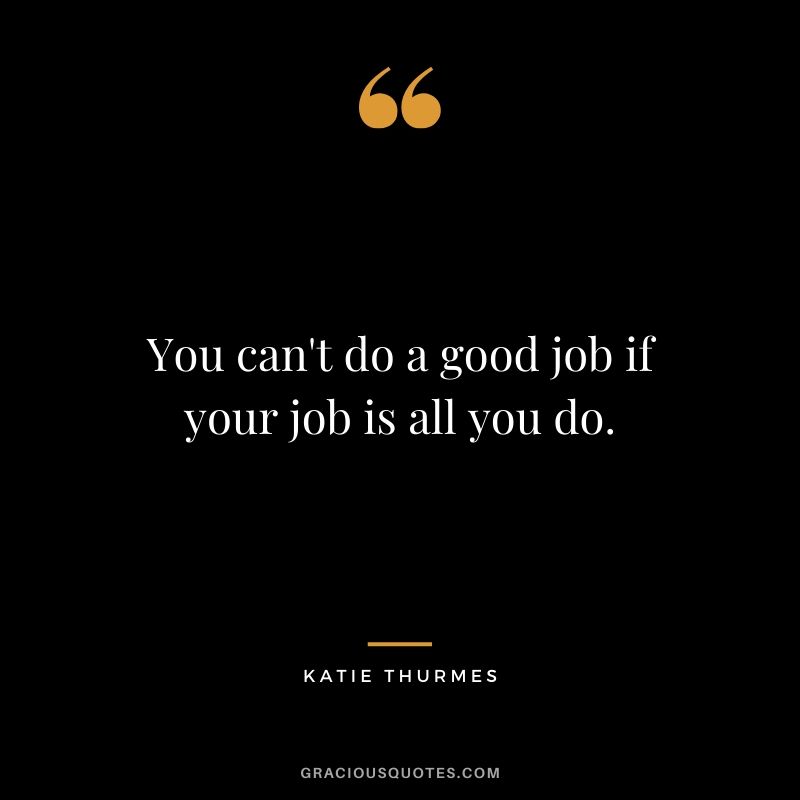 You can't do a good job if your job is all you do. - Katie Thurmes