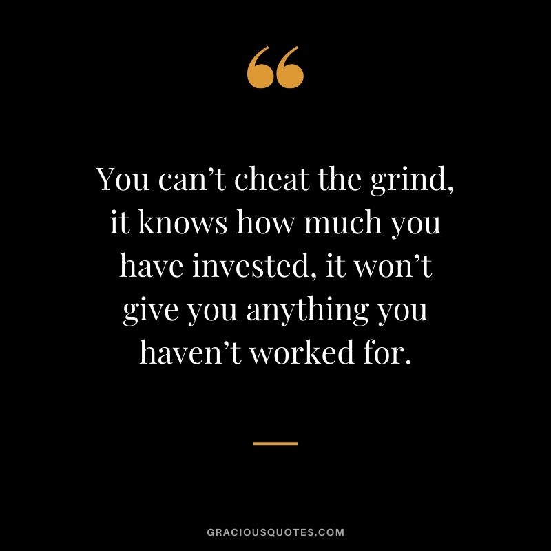 You can’t cheat the grind, it knows how much you have invested, it won’t give you anything you haven’t worked for.