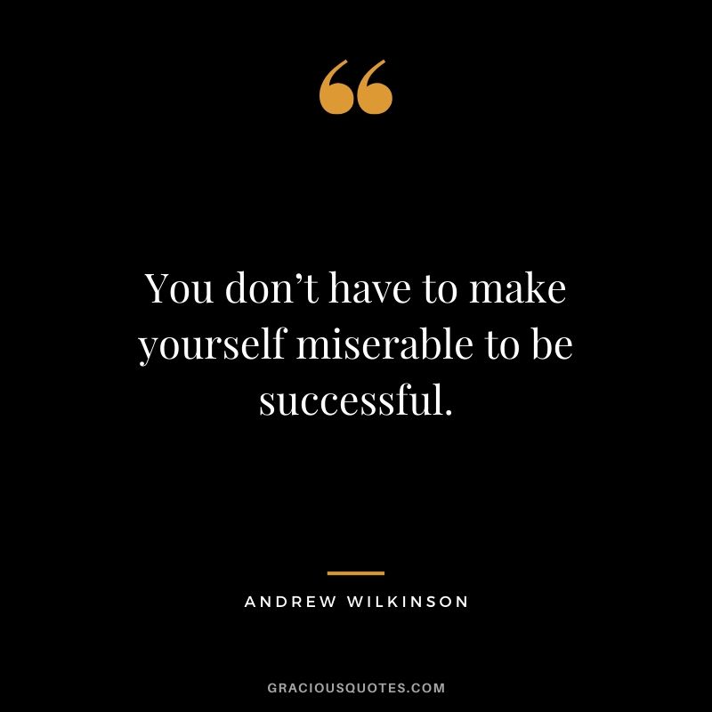 You don’t have to make yourself miserable to be successful. - Andrew Wilkinson