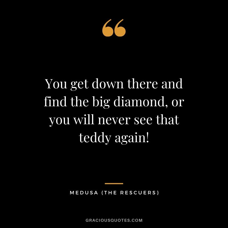 You get down there and find the big diamond, or you will never see that teddy again! - Medusa (The Rescuers)