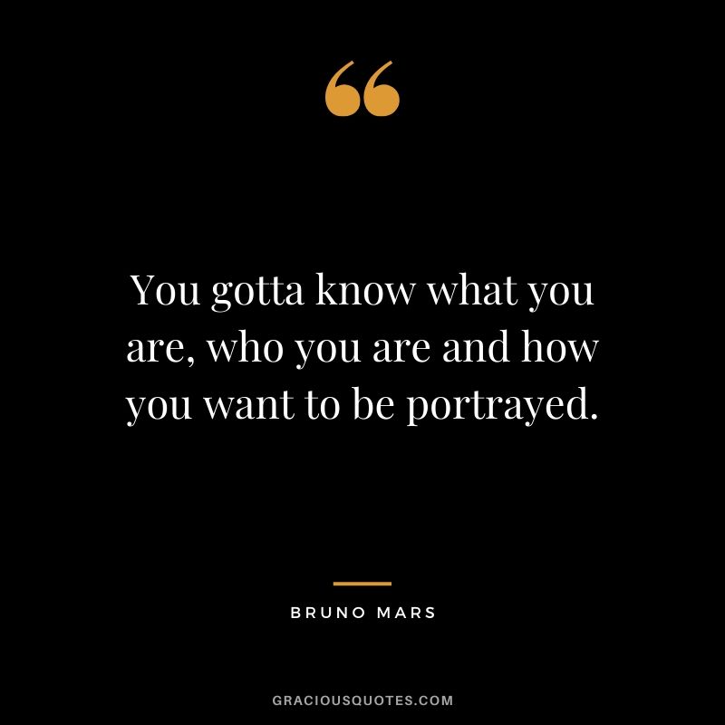 You gotta know what you are, who you are and how you want to be portrayed. - Bruno Mars