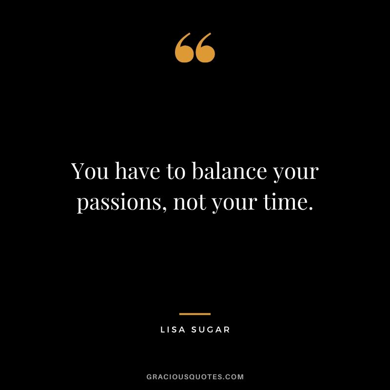 You have to balance your passions, not your time. - Lisa Sugar