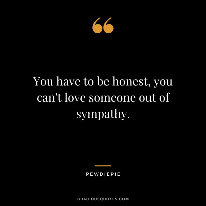 You have to be honest, you can't love someone out of sympathy. - PewDiePie #pewdiepie #youtuber #quotes