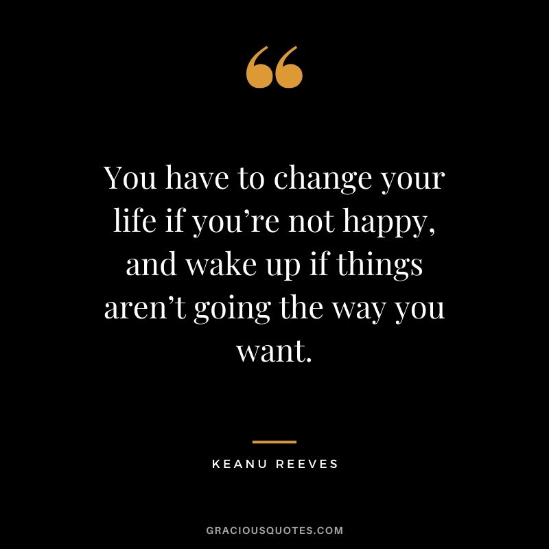 You have to change your life if you’re not happy, and wake up if things aren’t going the way you want. - Keanu Reeves #keanureeves #johnwick #quotes