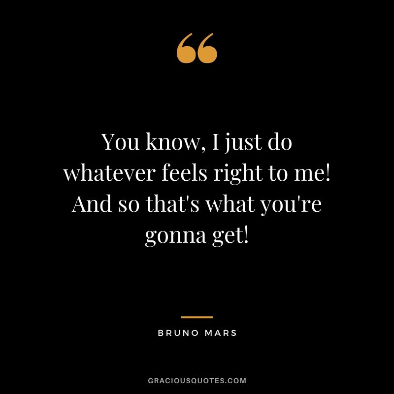 You know, I just do whatever feels right to me! And so that's what you're gonna get! - Bruno Mars