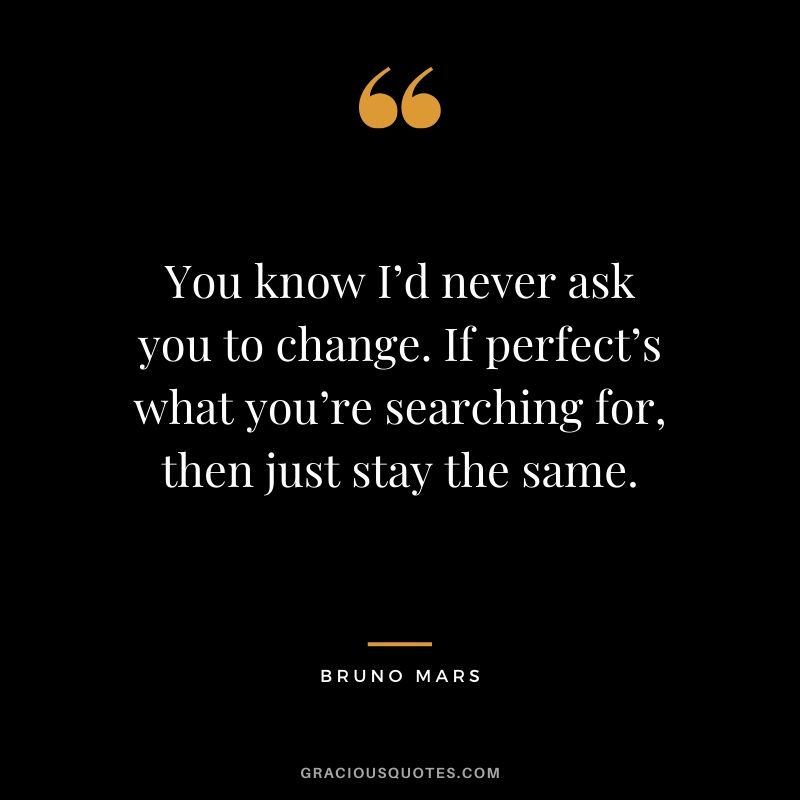 You know I’d never ask you to change. If perfect’s what you’re searching for, then just stay the same. - Bruno Mars