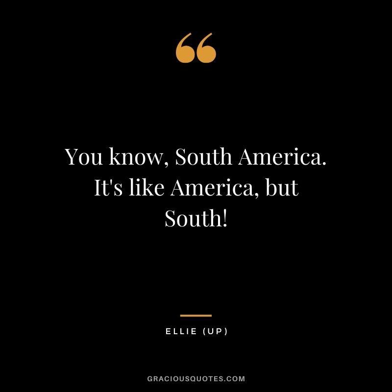 You know, South America. It's like America, but South! - Ellie (UP)