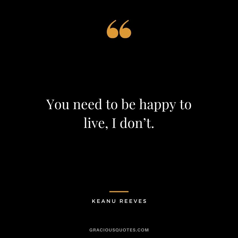 You need to be happy to live, I don’t. - Keanu Reeves #keanureeves #johnwick #quotes