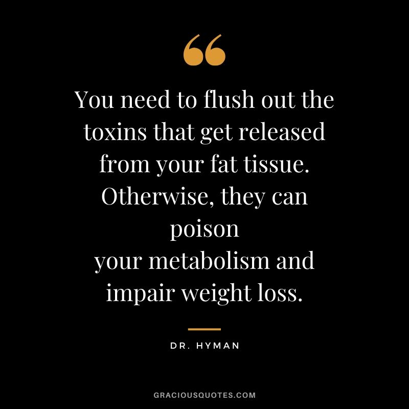 You need to flush out the toxins that get released from your fat tissue. Otherwise, they can poison your metabolism and impair weight loss. - Dr. Hyman