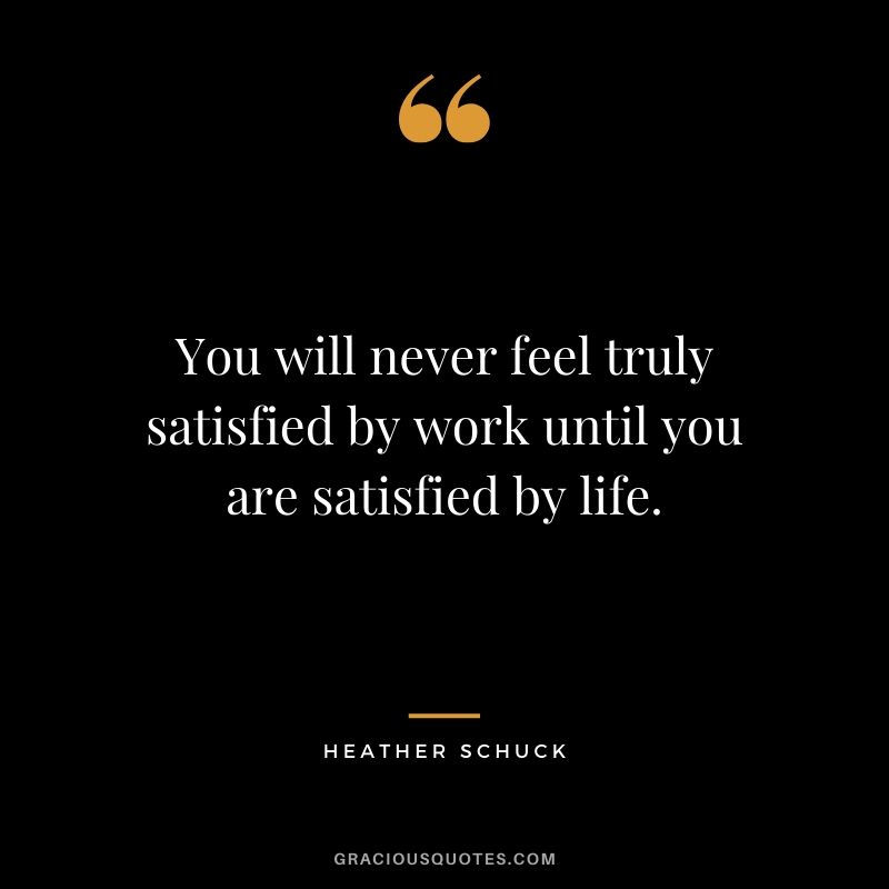 You will never feel truly satisfied by work until you are satisfied by life. - Heather Schuck