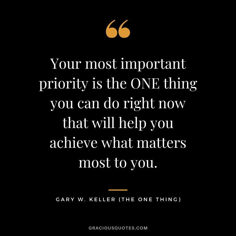 Your most important priority is the ONE thing you can do right now that will help you achieve what matters most to you. - Gary Keller