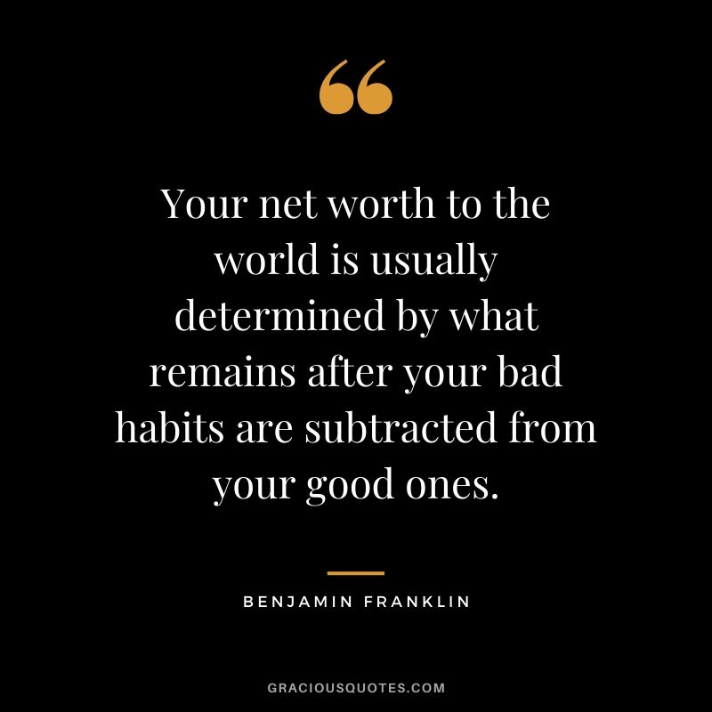 Your net worth to the world is usually determined by what remains after your bad habits are subtracted from your good ones. - Benjamin Franklin