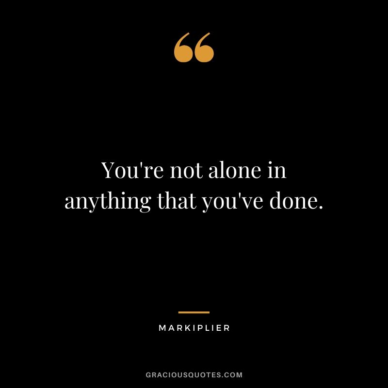 You're not alone in anything that you've done. - #markiplier #youtuber #quotes