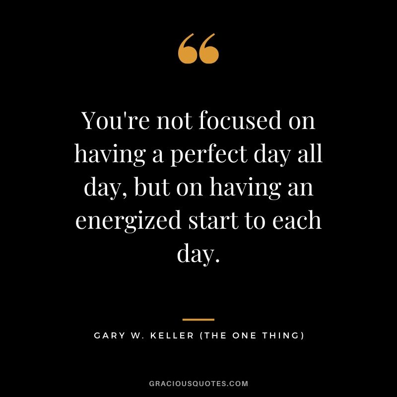 You're not focused on having a perfect day all day, but on having an energized start to each day. - Gary Keller