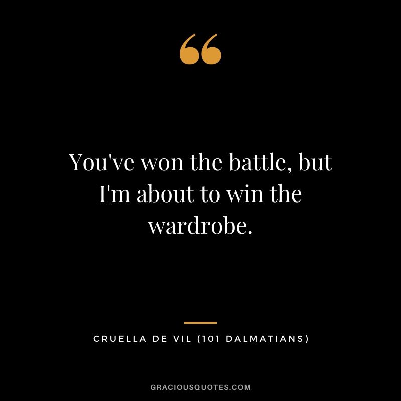 You've won the battle, but I'm about to win the wardrobe. - Cruella de Vil (101 Dalmatians)