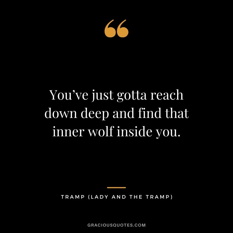 You’ve just gotta reach down deep and find that inner wolf inside you. - Tramp (Lady and the Tramp)