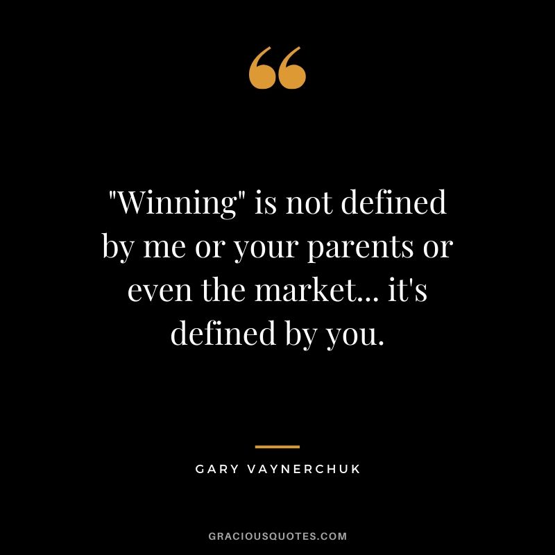 "Winning" is not defined by me or your parents or even the market... it's defined by you.