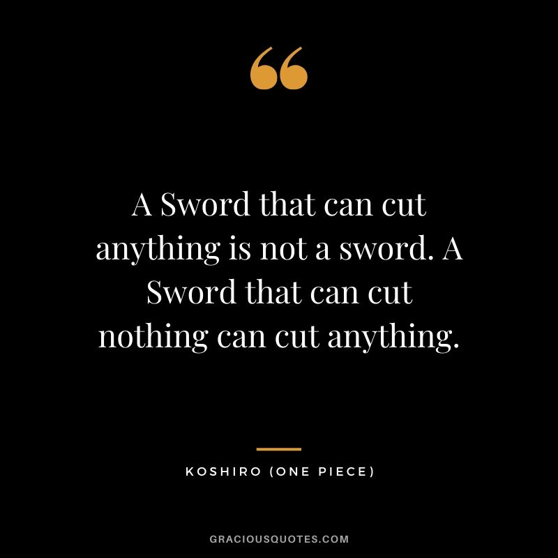 A Sword that can cut anything is not a sword. A Sword that can cut nothing can cut anything. - Koshiro (Zoro's teacher)