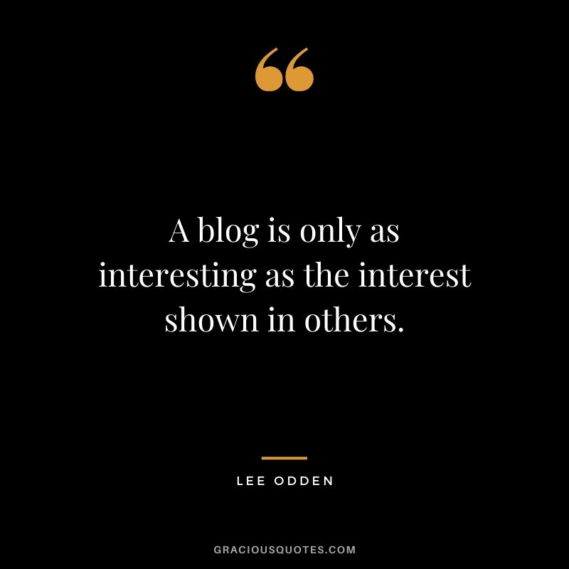 A blog is only as interesting as the interest shown in others. - Lee Odden