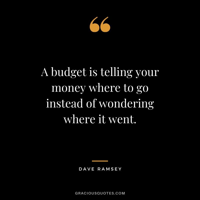 A budget is telling your money where to go instead of wondering where it went. - Dave Ramsey