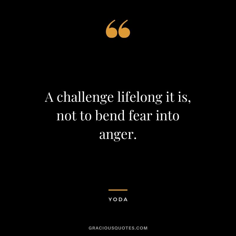 A challenge lifelong it is, not to bend fear into anger.