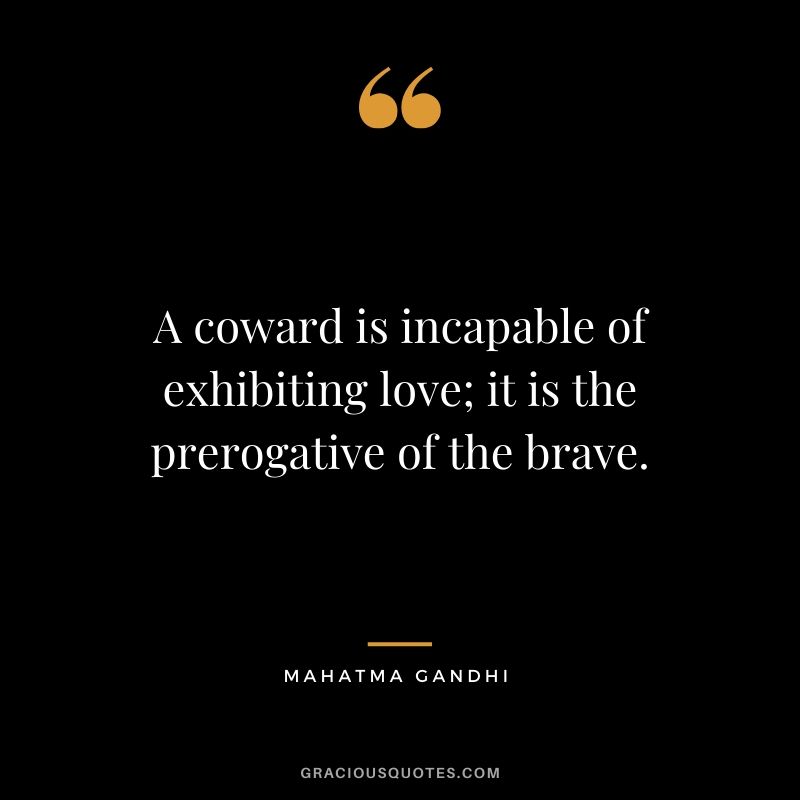A coward is incapable of exhibiting love; it is the prerogative of the brave.