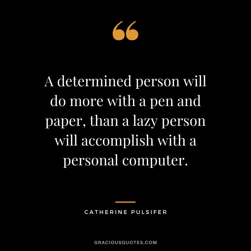 A determined person will do more with a pen and paper, than a lazy person will accomplish with a personal computer. - Catherine Pulsifer