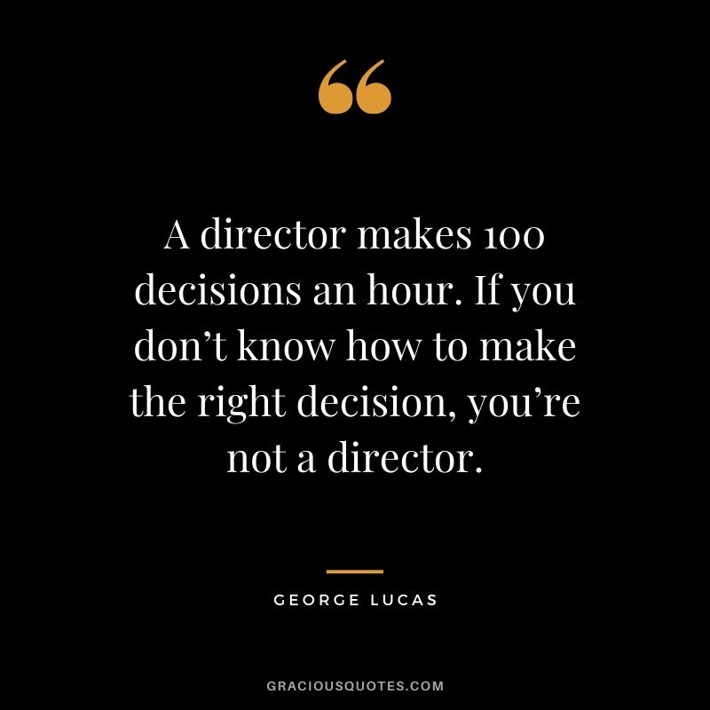A director makes 100 decisions an hour. If you don’t know how to make the right decision, you’re not a director.