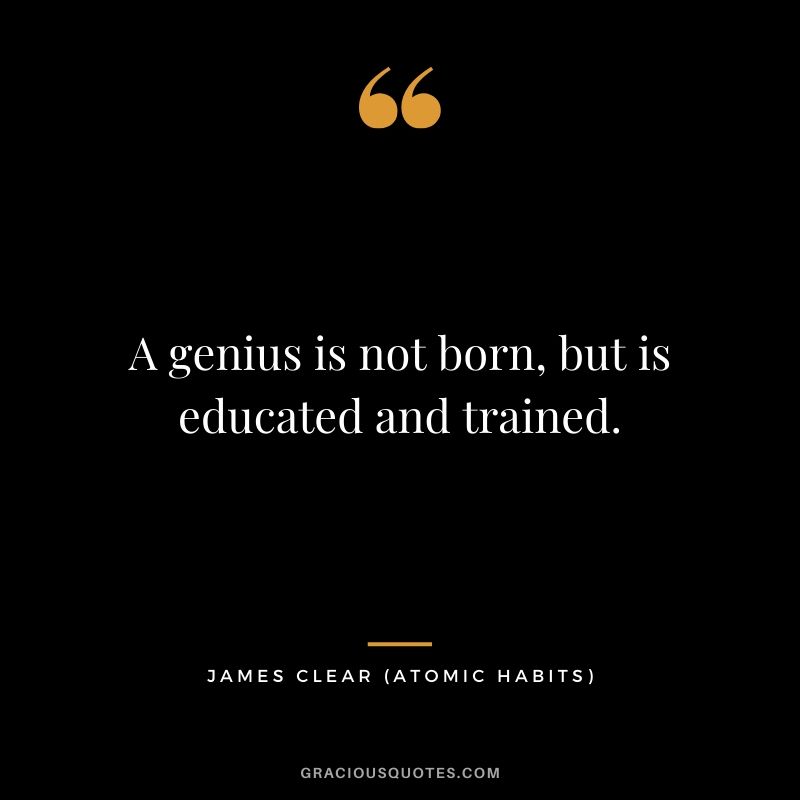 A genius is not born, but is educated and trained.