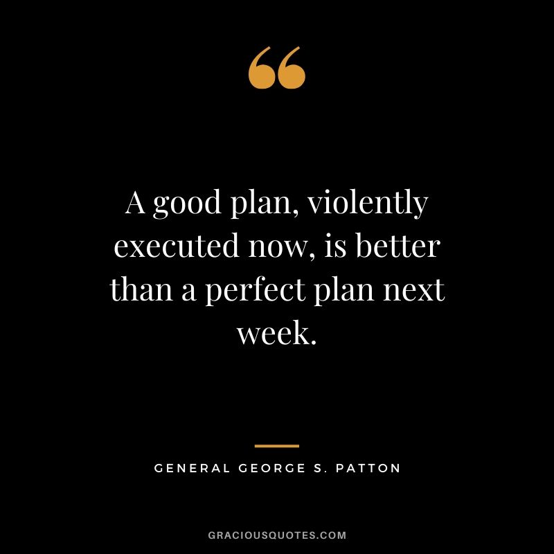 A good plan, violently executed now, is better than a perfect plan next week. - General George S. Patton