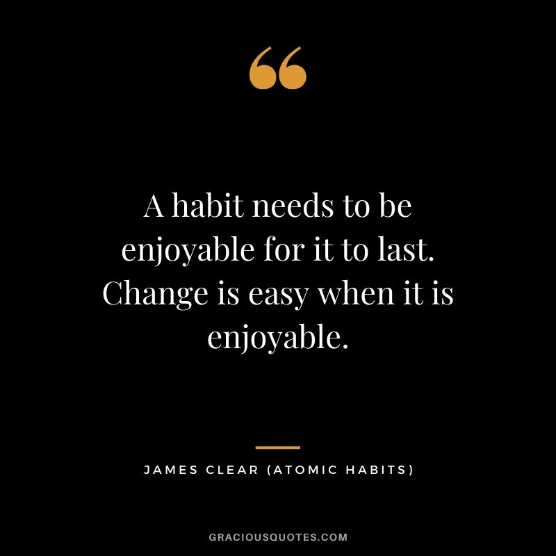 A habit needs to be enjoyable for it to last. Change is easy when it is enjoyable.