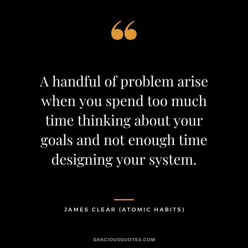 A handful of problem arise when you spend too much time thinking about your goals and not enough time designing your system.