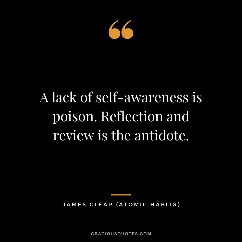 A lack of self-awareness is poison. Reflection and review is the antidote.