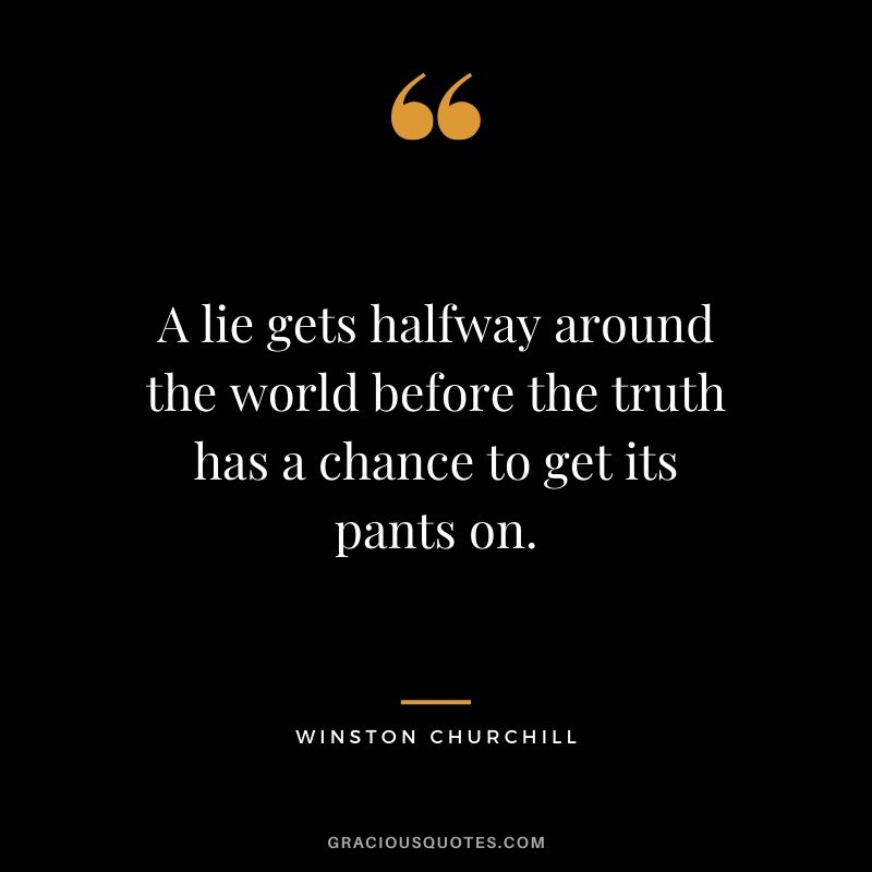 A lie gets halfway around the world before the truth has a chance to get its pants on.