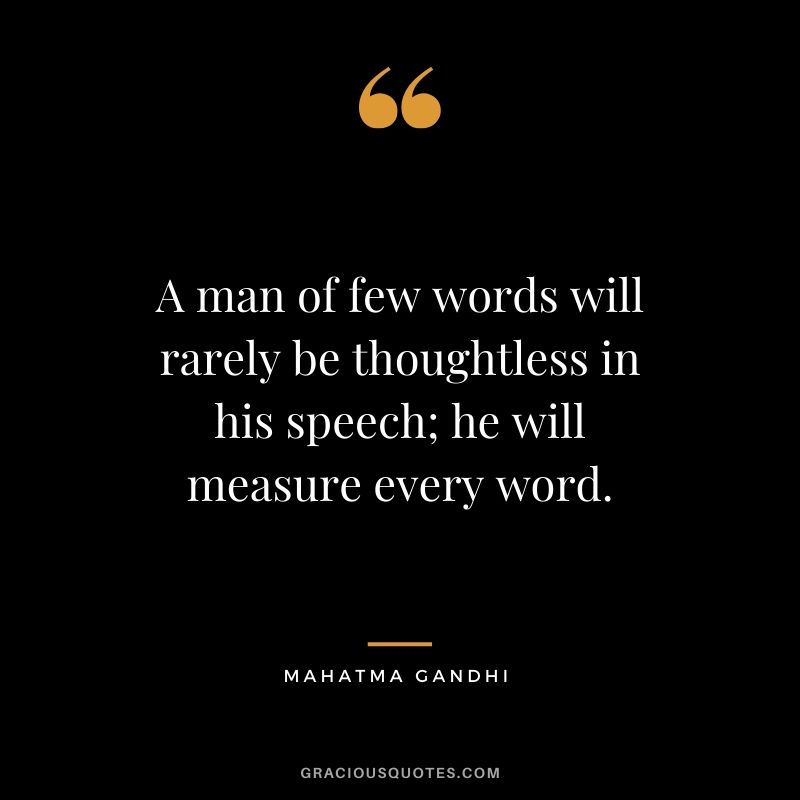 A man of few words will rarely be thoughtless in his speech; he will measure every word.