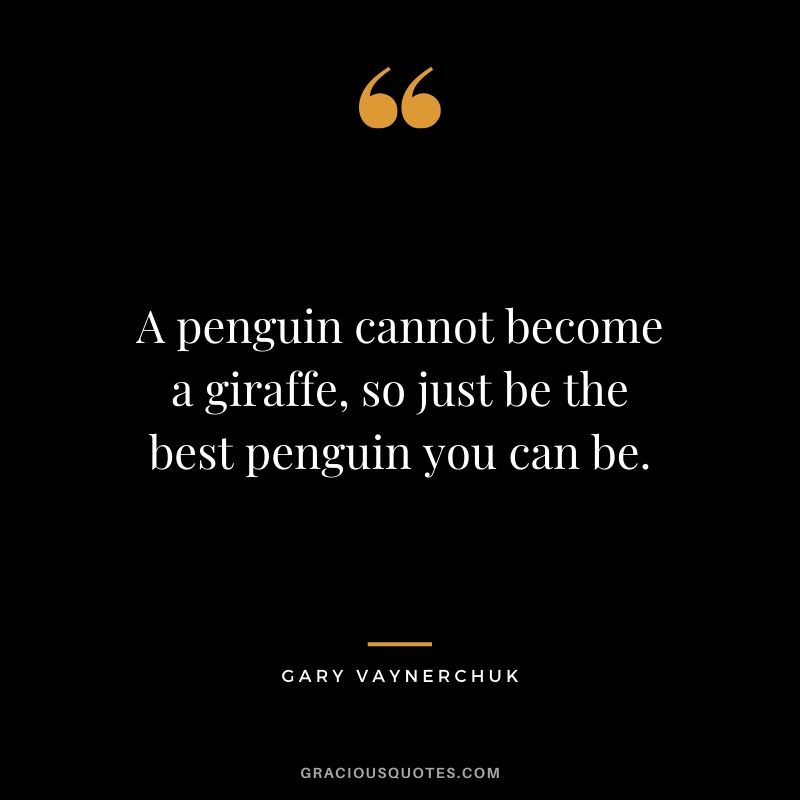 A penguin cannot become a giraffe, so just be the best penguin you can be. - Gary Vaynerchuk