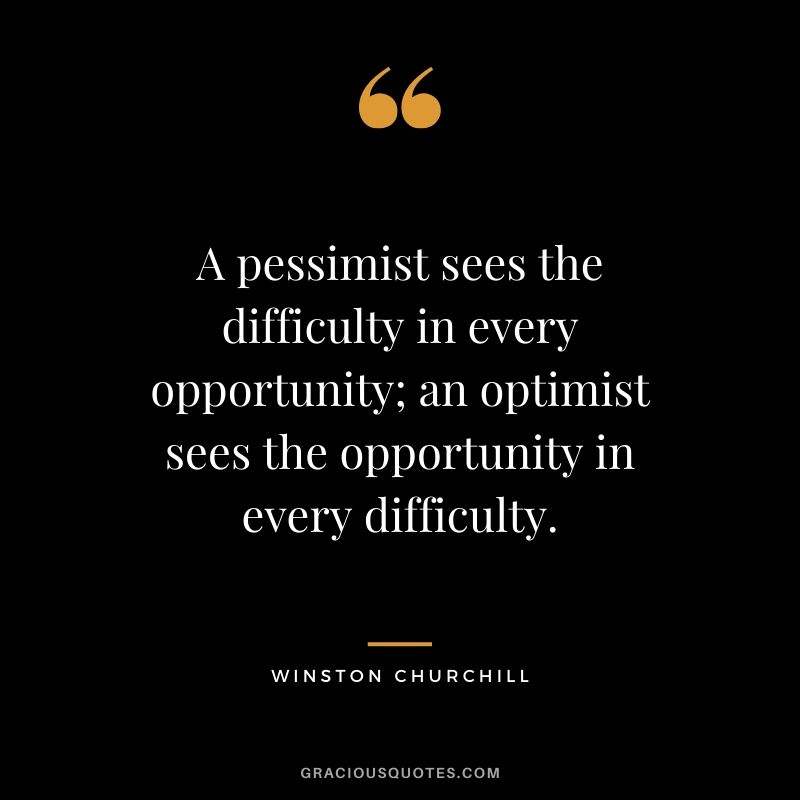 A pessimist sees the difficulty in every opportunity; an optimist sees the opportunity in every difficulty.