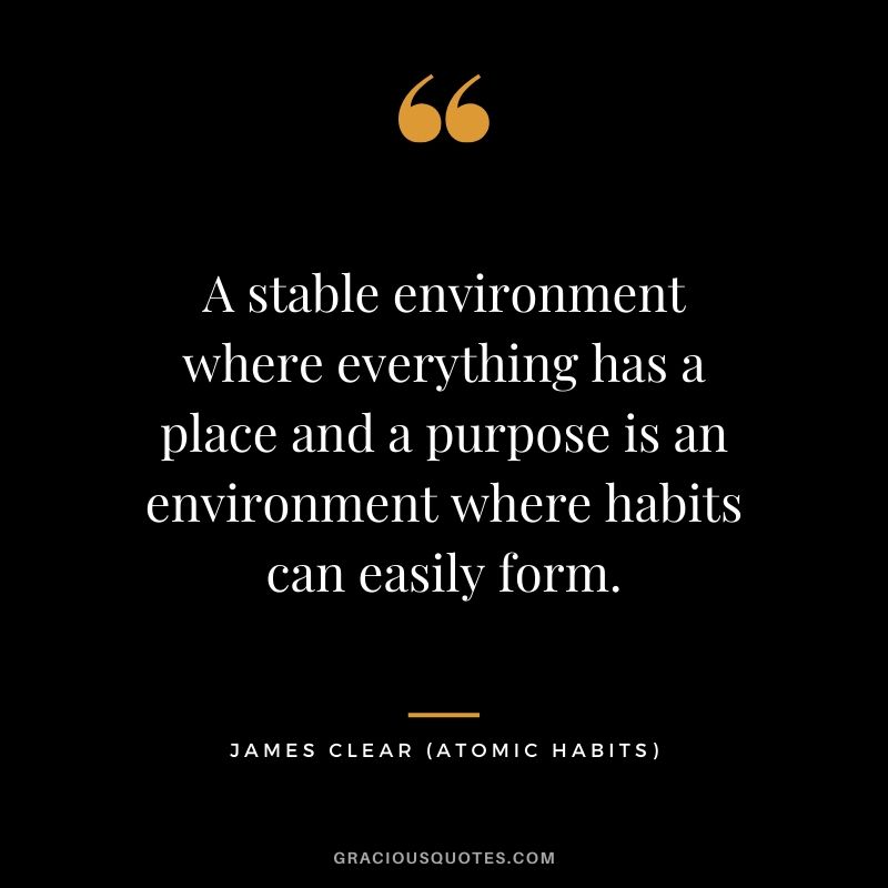 A stable environment where everything has a place and a purpose is an environment where habits can easily form.