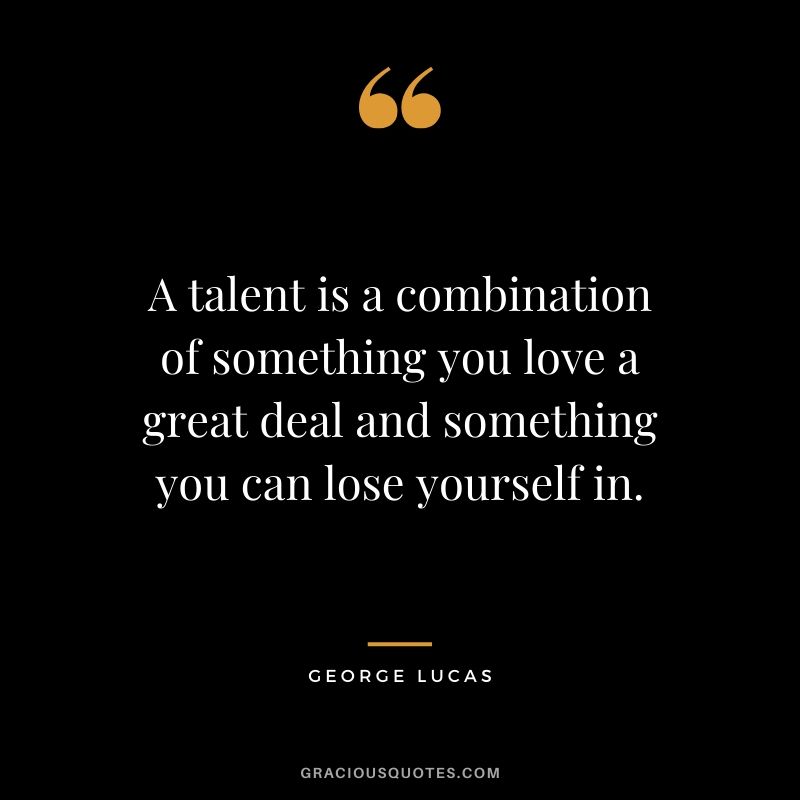 A talent is a combination of something you love a great deal and something you can lose yourself in.