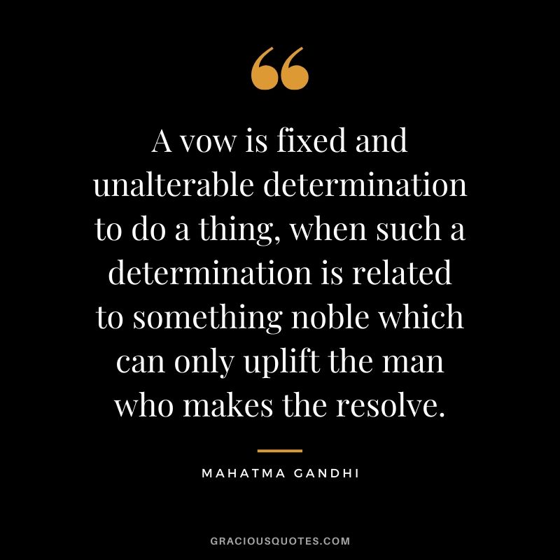 A vow is fixed and unalterable determination to do a thing, when such a determination is related to something noble which can only uplift the man who makes the resolve. - Mahatma Gandhi