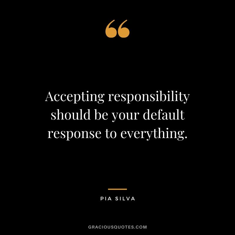 Accepting responsibility should be your default response to everything. - Pia Silva