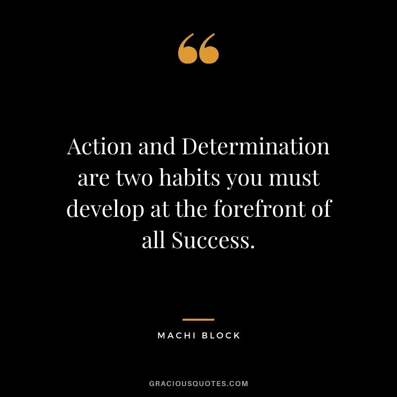 Action and Determination are two habits you must develop at the forefront of all Success. - Machi Block