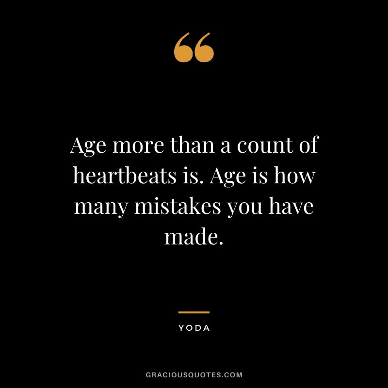 Age more than a count of heartbeats is. Age is how many mistakes you have made.