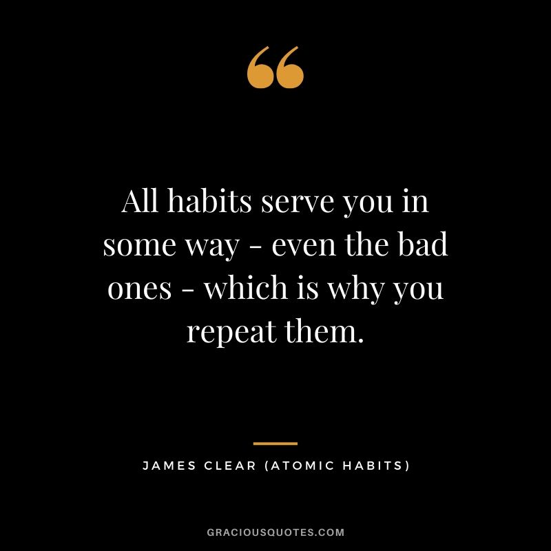 All habits serve you in some way - even the bad ones - which is why you repeat them.