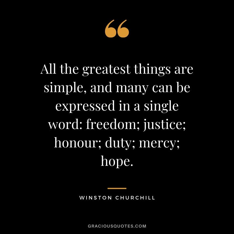 All the greatest things are simple, and many can be expressed in a single word - freedom; justice; honour; duty; mercy; hope.