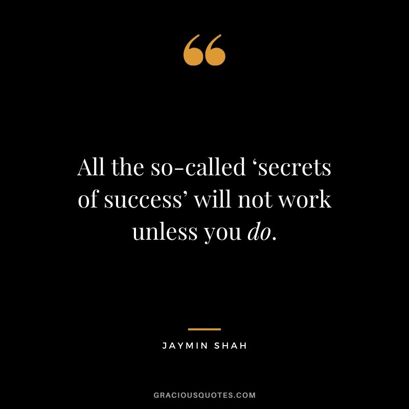 All the so-called ‘secrets of success’ will not work unless you do. - Jaymin Shah