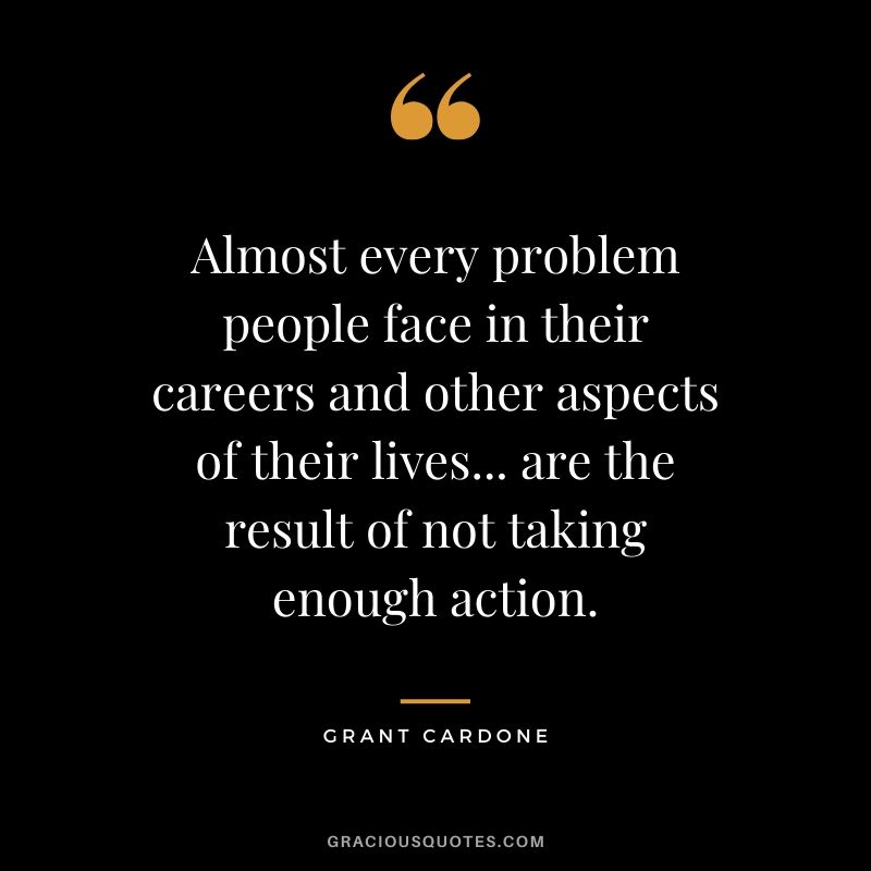 Almost every problem people face in their careers and other aspects of their lives... are the result of not taking enough action.