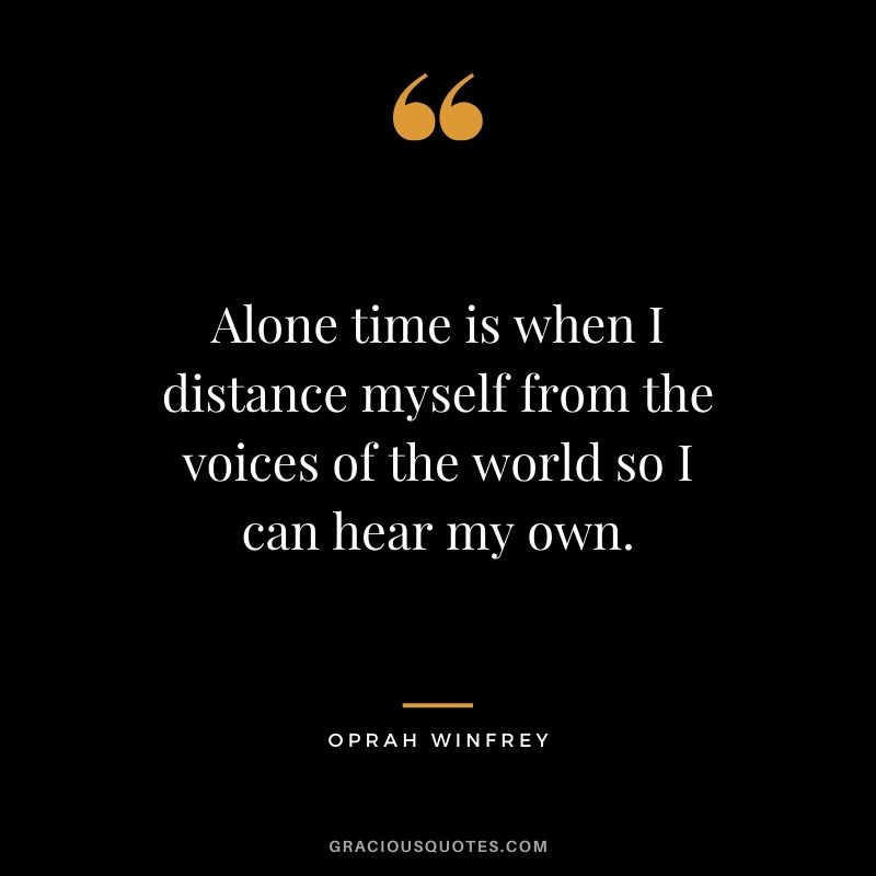 Alone time is when I distance myself from the voices of the world so I can hear my own.